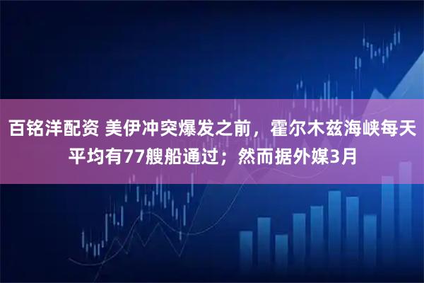 百铭洋配资 美伊冲突爆发之前，霍尔木兹海峡每天平均有77艘船通过；然而据外媒3月