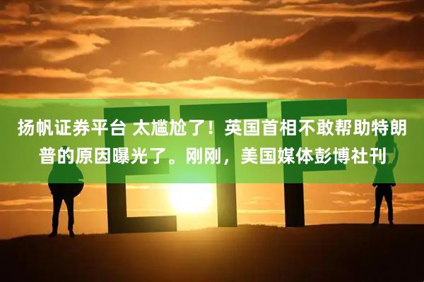 扬帆证券平台 太尴尬了！英国首相不敢帮助特朗普的原因曝光了。刚刚，美国媒体彭博社刊