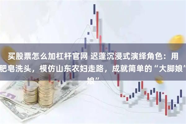 买股票怎么加杠杆官网 迟蓬沉浸式演绎角色：用肥皂洗头，模仿山东农妇走路，成就简单的“大脚娘”