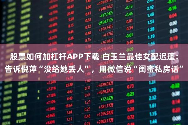 股票如何加杠杆APP下载 白玉兰最佳女配迟蓬：告诉倪萍“没给她丢人”，用微信说“闺蜜私房话”