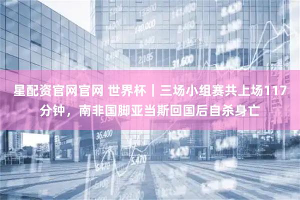 星配资官网官网 世界杯|三场小组赛共上场117分钟,南非国脚亚当斯回国后自杀身亡