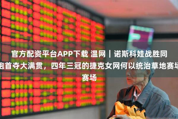 官方配资平台APP下载 温网|诺斯科娃战胜同胞首夺大满贯,四年三冠的捷克女网何以统治草地赛场