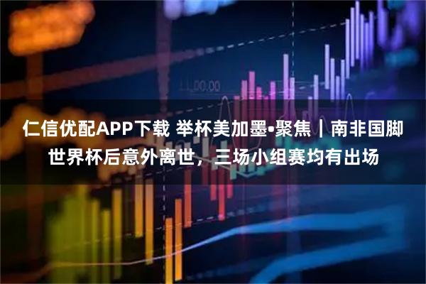 仁信优配APP下载 举杯美加墨•聚焦｜南非国脚世界杯后意外离世，三场小组赛均有出场