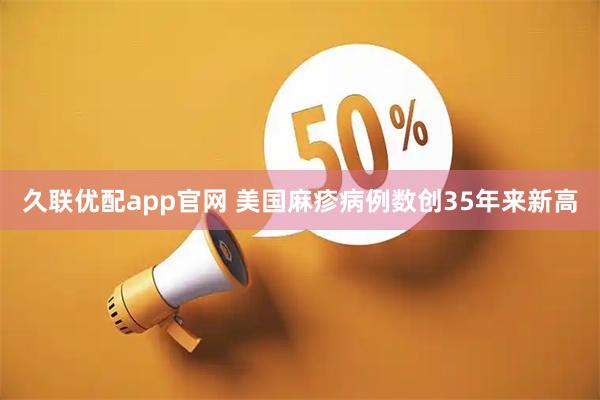 久联优配app官网 美国麻疹病例数创35年来新高