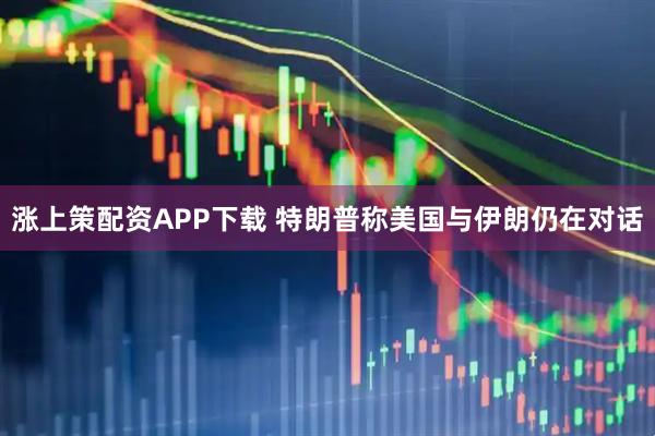 涨上策配资APP下载 特朗普称美国与伊朗仍在对话