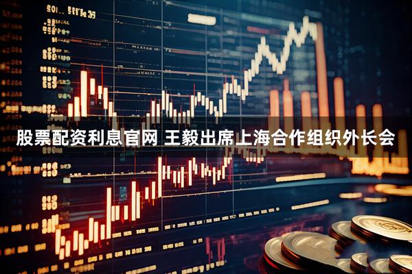 股票配资利息官网 王毅出席上海合作组织外长会