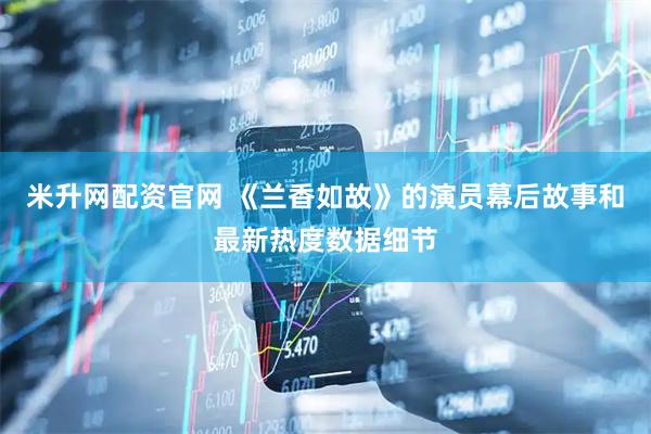 米升网配资官网 《兰香如故》的演员幕后故事和最新热度数据细节
