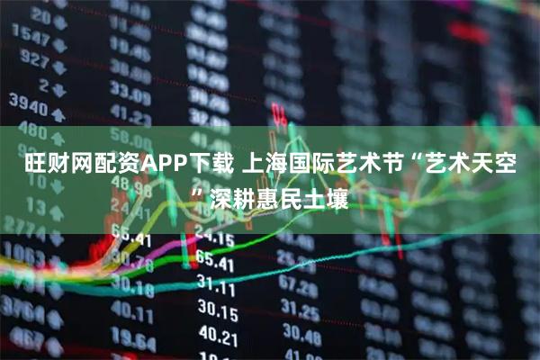 旺财网配资APP下载 上海国际艺术节“艺术天空”深耕惠民土壤