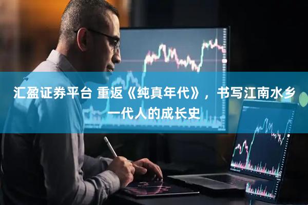 汇盈证券平台 重返《纯真年代》，书写江南水乡一代人的成长史