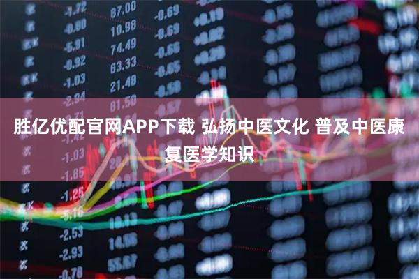 胜亿优配官网APP下载 弘扬中医文化 普及中医康复医学知识