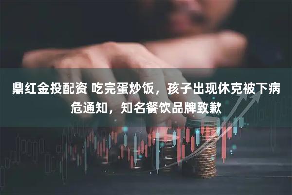 鼎红金投配资 吃完蛋炒饭，孩子出现休克被下病危通知，知名餐饮品牌致歉