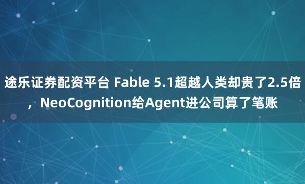 途乐证券配资平台 Fable 5.1超越人类却贵了2.5倍，NeoCognition给Agent进公司算了笔账
