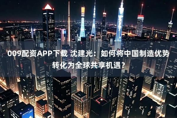 009配资APP下载 沈建光：如何将中国制造优势转化为全球共享机遇？
