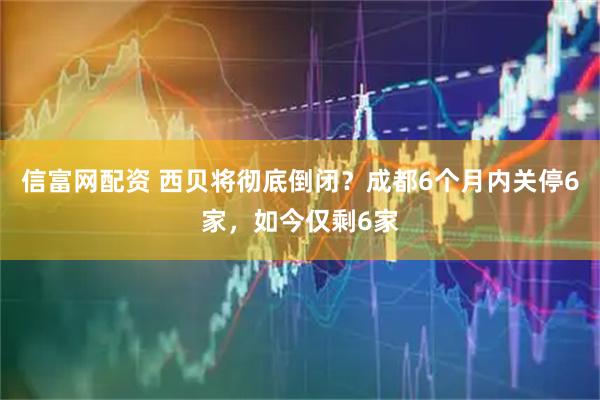 信富网配资 西贝将彻底倒闭？成都6个月内关停6家，如今仅剩6家